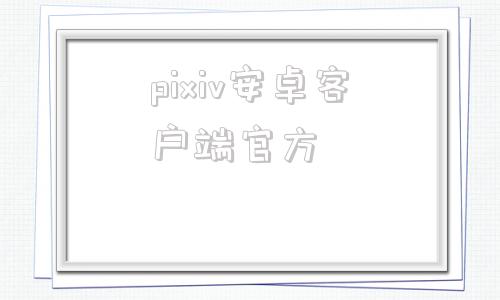 pixiv安卓客户端官方的简单介绍-第1张图片-太平洋在线下载