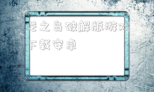 龙之岛破解版游戏下载安卓龙之契约破解版无限金币钻石龙珠电脑